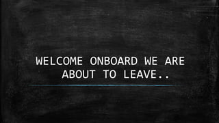 WELCOME ONBOARD WE ARE
ABOUT TO LEAVE..
 