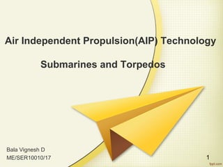 Air Independent Propulsion(AIP) Technology
Submarines and Torpedos
Bala Vignesh D
ME/SER10010/17 1
 