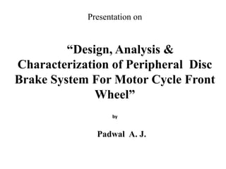 Presentation on
“Design, Analysis &
Characterization of Peripheral Disc
Brake System For Motor Cycle Front
Wheel”
by
Padwal A. J.
 