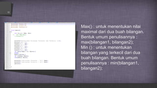 Max() : untuk menentukan nilai
maximal dari dua buah bilangan.
Bentuk umum penulisannya :
max(bilangan1, bilangan2);
Min () : untuk menentukan
bilangan yang terkecil dari dua
buah bilangan. Bentuk umum
penulisannya : min(bilangan1,
bilangan2);
11
 