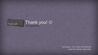 Thank you! 
Any questions?
That’s all!
Jun Akizaki – The Power of PowerPoint
Used Font: Roboto, Clear Sans
 