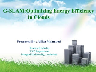 G-SLAM:Optimizing Energy Efficiency
in Clouds
Presented By : Alfiya Mahmood
Research Scholar
CSE Department
Integral University, Lucknow
 