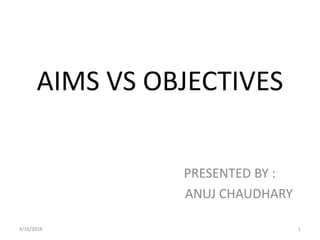 AIMS VS OBJECTIVES
PRESENTED BY :
ANUJ CHAUDHARY
14/16/2018
 