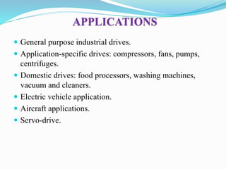 APPLICATIONS
 General purpose industrial drives.
 Application-specific drives: compressors, fans, pumps,
centrifuges.
 Domestic drives: food processors, washing machines,
vacuum and cleaners.
 Electric vehicle application.
 Aircraft applications.
 Servo-drive.
 