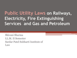Public Utility Laws on Railways,
Electricity, Fire Extinguishing
Services and Gas and Petroleum
Shivani Sharma
LL.M. II Semester
Sardar Patel Subharti Institute of
Law
 