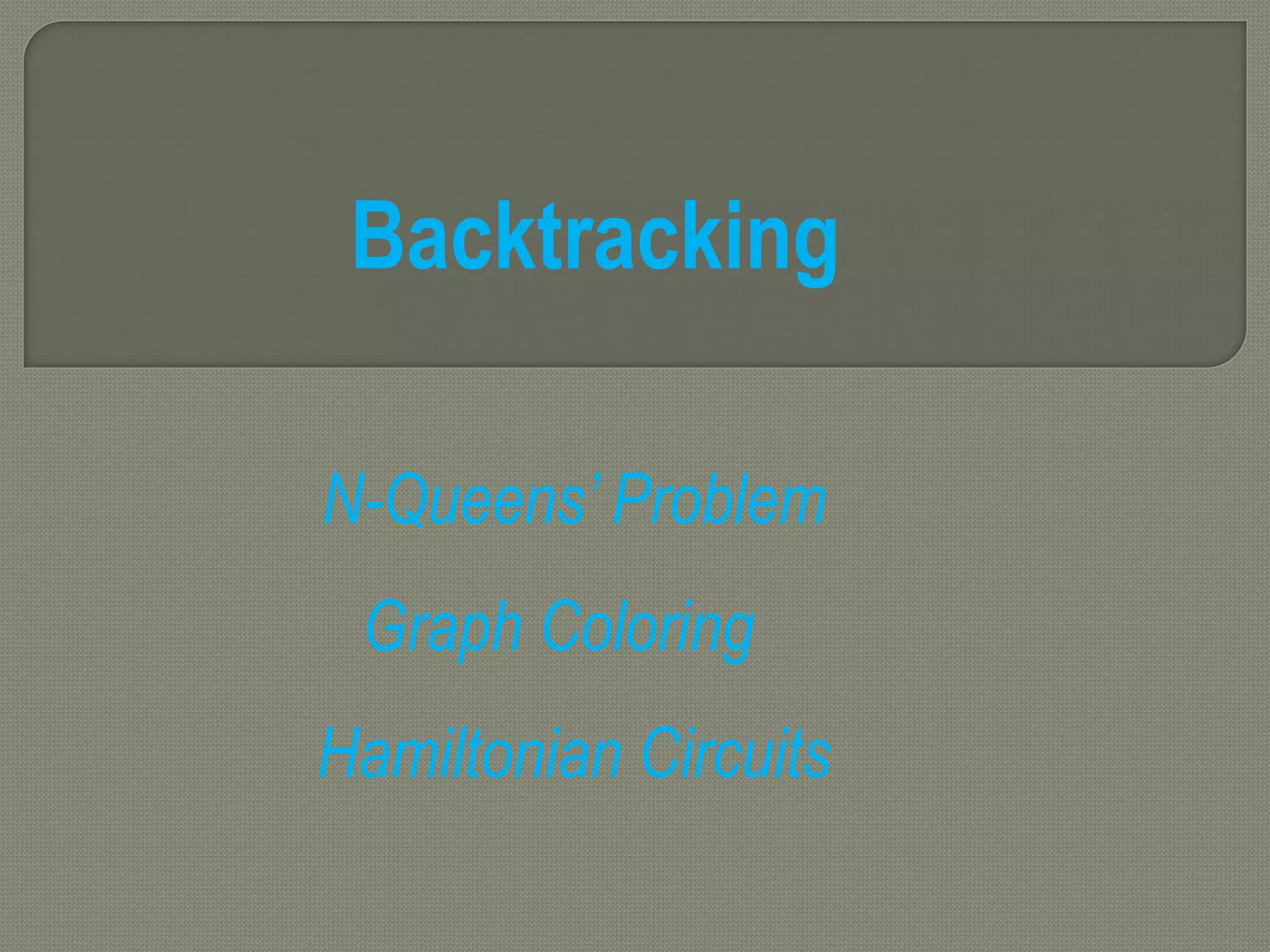 Backtracking
N-Queens’ Problem
Graph Coloring
Hamiltonian Circuits
 