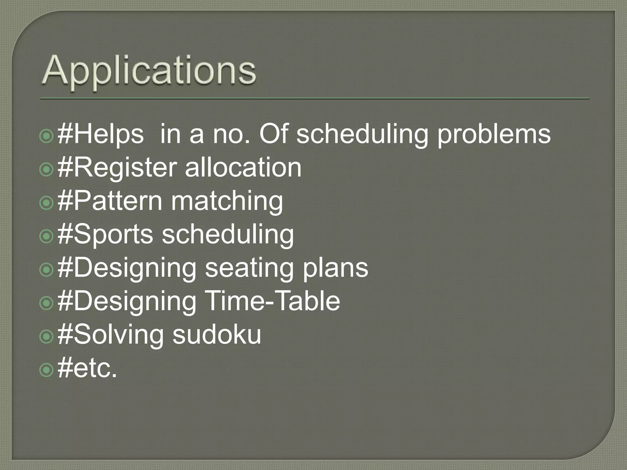 #Helps in a no. Of scheduling problems
#Register allocation
#Pattern matching
#Sports scheduling
#Designing seating plans
#Designing Time-Table
#Solving sudoku
#etc.
 