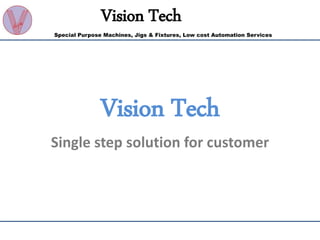 Vision Tech
Special Purpose Machines, Jigs & Fixtures, Low cost Automation Services
Vision Tech
Single step solution for customer
 