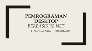 PEMROGRAMAN
DESKTOP
BERBASIS VB.NET
1. Fikri Yusuf Zakhia (17050974039)
 