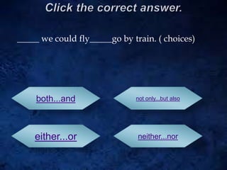_____ we could fly_____go by train. ( choices)
both...and
either...or
not only...but also
neither...nor
 