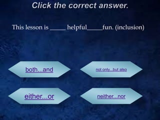 This lesson is _____ helpful_____fun. (inclusion)
both...and
either...or
not only...but also
neither...nor
 