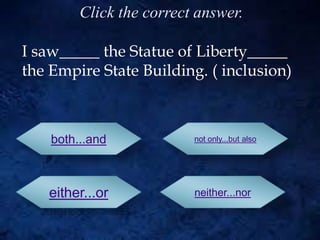 I saw_____ the Statue of Liberty_____
the Empire State Building. ( inclusion)
both...and
either...or neither...nor
not only...but also
Click the correct answer.
 