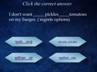 I don't want _____ pickles_____tomatoes
on my burger. ( regrets options)
both...and not only...but also
either...or neither...nor
Click the correct answer.
 
