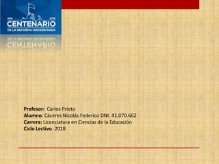 Profesor: Carlos Prieto
Alumno: Cáceres Nicolás Federico DNI: 41.070.662
Carrera: Licenciatura en Ciencias de la Educación
Ciclo Lectivo: 2018
 
