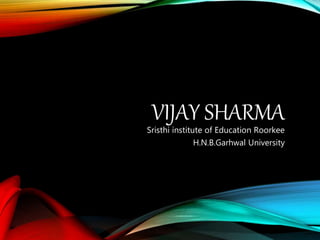 VIJAY SHARMA
Sristhi institute of Education Roorkee
H.N.B.Garhwal University
 