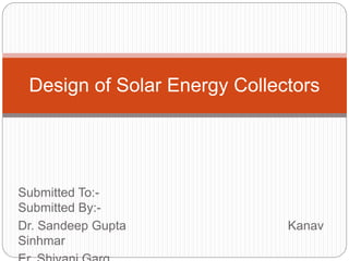 Submitted To:-
Submitted By:-
Dr. Sandeep Gupta Kanav
Sinhmar
Design of Solar Energy Collectors
 
