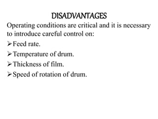 DISADVANTAGES
Operating conditions are critical and it is necessary
to introduce careful control on:
Feed rate.
Temperature of drum.
Thickness of film.
Speed of rotation of drum.
 