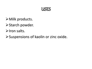 USES
Milk products.
Starch powder.
Iron salts.
Suspensions of kaolin or zinc oxide.
 