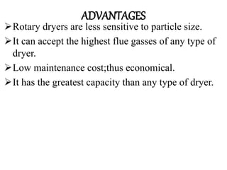 ADVANTAGES
Rotary dryers are less sensitive to particle size.
It can accept the highest flue gasses of any type of
dryer.
Low maintenance cost;thus economical.
It has the greatest capacity than any type of dryer.
 