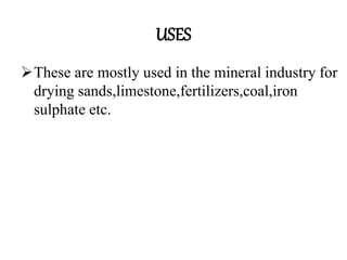 USES
These are mostly used in the mineral industry for
drying sands,limestone,fertilizers,coal,iron
sulphate etc.
 