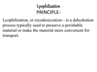 Lyophilization
PRINCIPLE-
Lyophilization, or cryodesiccation—is a dehydration
process typically used to preserve a perishable
material or make the material more convenient for
transport.
 