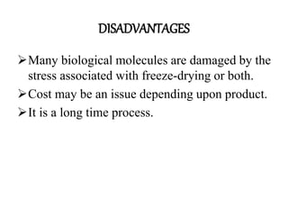 DISADVANTAGES
Many biological molecules are damaged by the
stress associated with freeze-drying or both.
Cost may be an issue depending upon product.
It is a long time process.
 