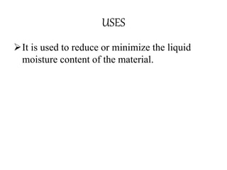 USES
It is used to reduce or minimize the liquid
moisture content of the material.
 