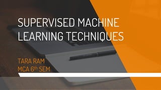 SUPERVISED MACHINE
LEARNING TECHNIQUES
TARA RAM
MCA 6th SEM
 