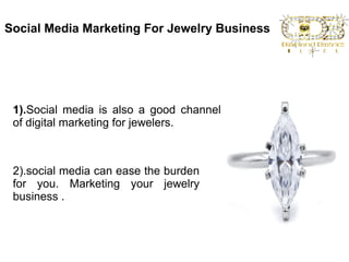 Social Media Marketing For Jewelry Business
1).Social media is also a good channel
of digital marketing for jewelers.
2).social media can ease the burden
for you. Marketing your jewelry
business .
 