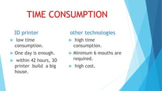 TIME CONSUMPTION
3D printer
 low time
consumption.
 One day is enough.
 within 42 hours, 3D
printer build a big
house.
other technologies
 high time
consumption.
 Minimum 6 mouths are
required.
 high cost.
 