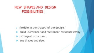 NEW SHAPES AND DESIGN
POSSIBILITIES
 flexible in the shapes of the designs.
 build curvilinear and rectilinear structure easily
 strongest structural.
 any shapes and size.
 