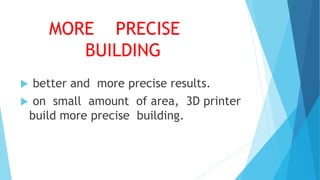 MORE PRECISE
BUILDING
 better and more precise results.
 on small amount of area, 3D printer
build more precise building.
 