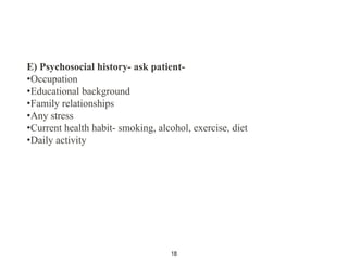 E) Psychosocial history- ask patient-
•Occupation
•Educational background
•Family relationships
•Any stress
•Current health habit- smoking, alcohol, exercise, diet
•Daily activity
18
 