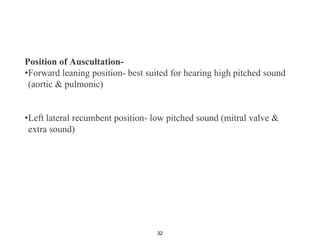 Position of Auscultation-
•Forward leaning position- best suited for hearing high pitched sound
(aortic & pulmonic)
•Left lateral recumbent position- low pitched sound (mitral valve &
extra sound)
32
 