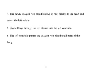 4. The newly oxygen-rich blood (shown in red) returns to the heart and
enters the left atrium.
5. Blood flows through the left atrium into the left ventricle.
6. The left ventricle pumps the oxygen-rich blood to all parts of the
body.
8
 