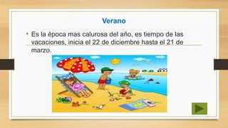 Verano
• Es la época mas calurosa del año, es tiempo de las
vacaciones, inicia el 22 de diciembre hasta el 21 de
marzo.
 