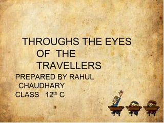 THROUGHS THE EYES
OF THE
TRAVELLERS
PREPARED BY RAHUL
CHAUDHARY
CLASS 12th C
 