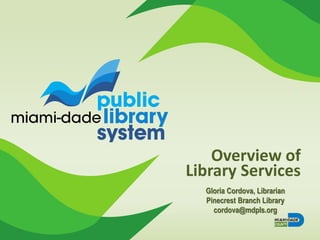 Overview of
Library Services
Gloria Cordova, Librarian
Pinecrest Branch Library
cordova@mdpls.org
 