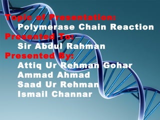 Topic of Presentation:
Polymerase Chain Reaction
Presented To:
Sir Abdul Rahman
Presented By:
Attiq Ur Rehman Gohar
Ammad Ahmad
Saad Ur Rehman
Ismail Channar
 