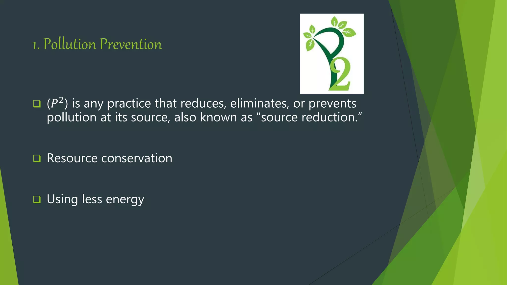 1. Pollution Prevention
 (𝑃2) is any practice that reduces, eliminates, or prevents
pollution at its source, also known as "source reduction.“
 Resource conservation
 Using less energy
 