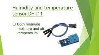 Humidity and temperature
sensor DHT11
 Both measure
moisture and air
temperature
 
