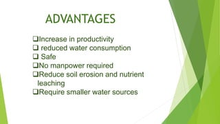 ADVANTAGES
Increase in productivity
 reduced water consumption
 Safe
No manpower required
Reduce soil erosion and nutrient
leaching
Require smaller water sources
 