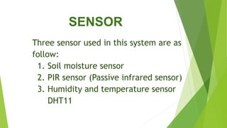 SENSOR
Three sensor used in this system are as
follow:
1. Soil moisture sensor
2. PIR sensor (Passive infrared sensor)
3. Humidity and temperature sensor
DHT11
 