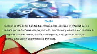 Staples
También es otra de las tiendas Ecommerce más exitosas en Internet que se
destaca por su diseño web limpio y sencillo, además de que cuenta con una lista de
categorías bastante surtida, función de búsqueda, envió gratis en todas las
ordenes. Sin duda un Ecommerce de gran éxito.
 