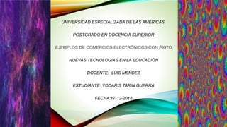 UNIVERSIDAD ESPECIALIZADA DE LAS AMÉRICAS.
POSTGRADO EN DOCENCIA SUPERIOR
EJEMPLOS DE COMERCIOS ELECTRÓNICOS CON ÉXITO.
NUEVAS TECNOLOGIAS EN LA EDUCACIÓN
DOCENTE: LUIS MENDEZ
ESTUDIANTE: YODARIS TARIN GUERRA
FECHA:17-12-2018
 