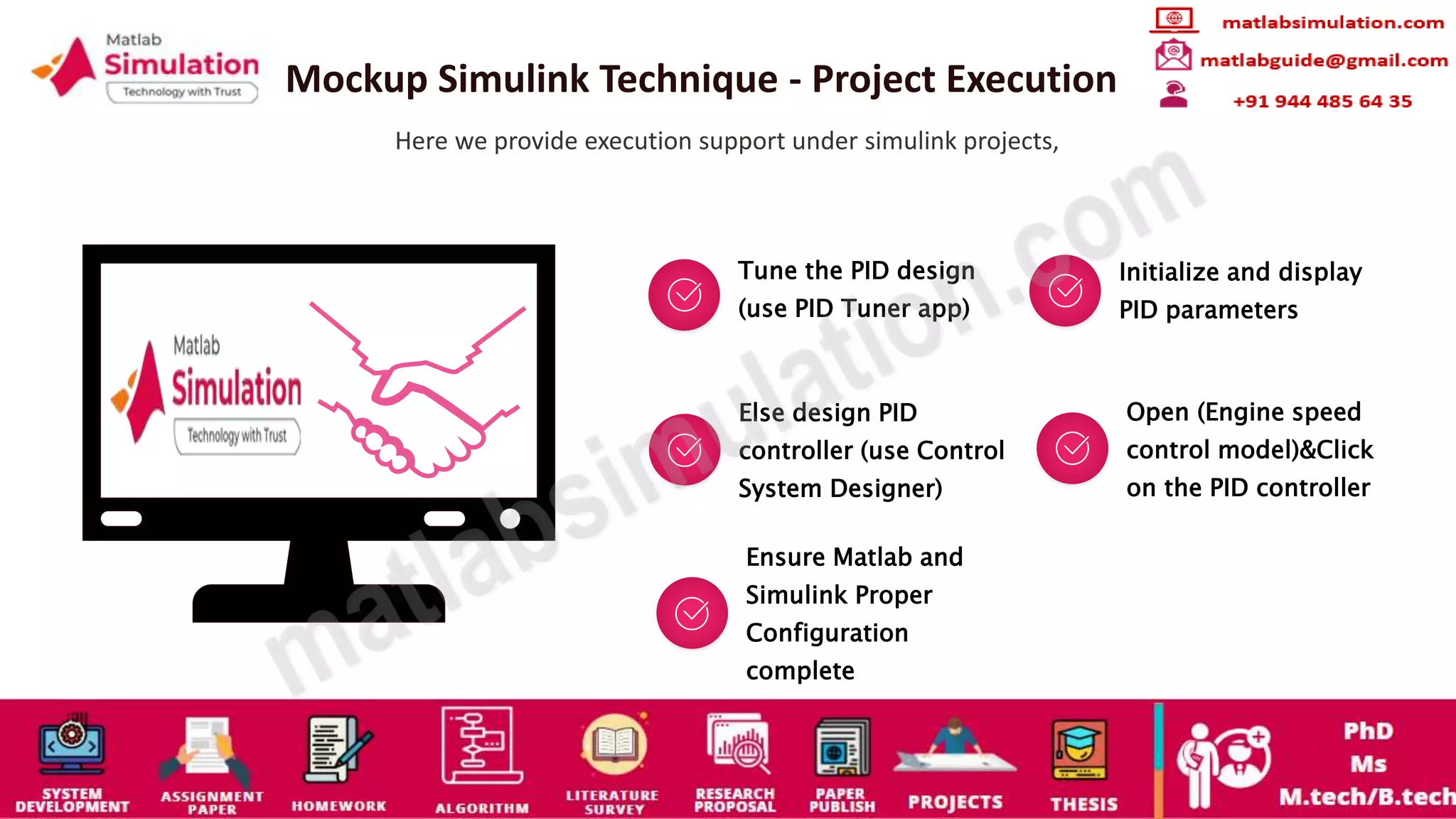 Mockup Simulink Technique - Project Execution
Here we provide execution support under simulink projects,
Tune the PID design
(use PID Tuner app)
Initialize and display
PID parameters
Else design PID
controller (use Control
System Designer)
Open (Engine speed
control model)&Click
on the PID controller
Ensure Matlab and
Simulink Proper
Configuration
complete