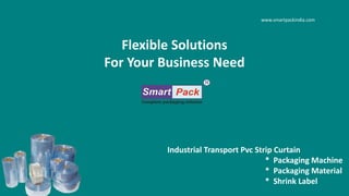 www.smartpackindia.com
Flexible Solutions
For Your Business Need
Industrial Transport Pvc Strip Curtain
* Packaging Machine
* Packaging Material
* Shrink Label
 