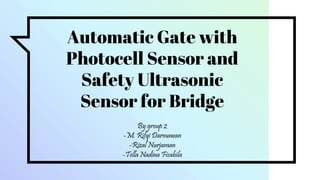 Automatic Gate with
Photocell Sensor and
Safety Ultrasonic
Sensor for Bridge
By group 2
-M. Rifqi Darmawan
-Rizal Nurjaman
-Tella Nadina Fisabila
 