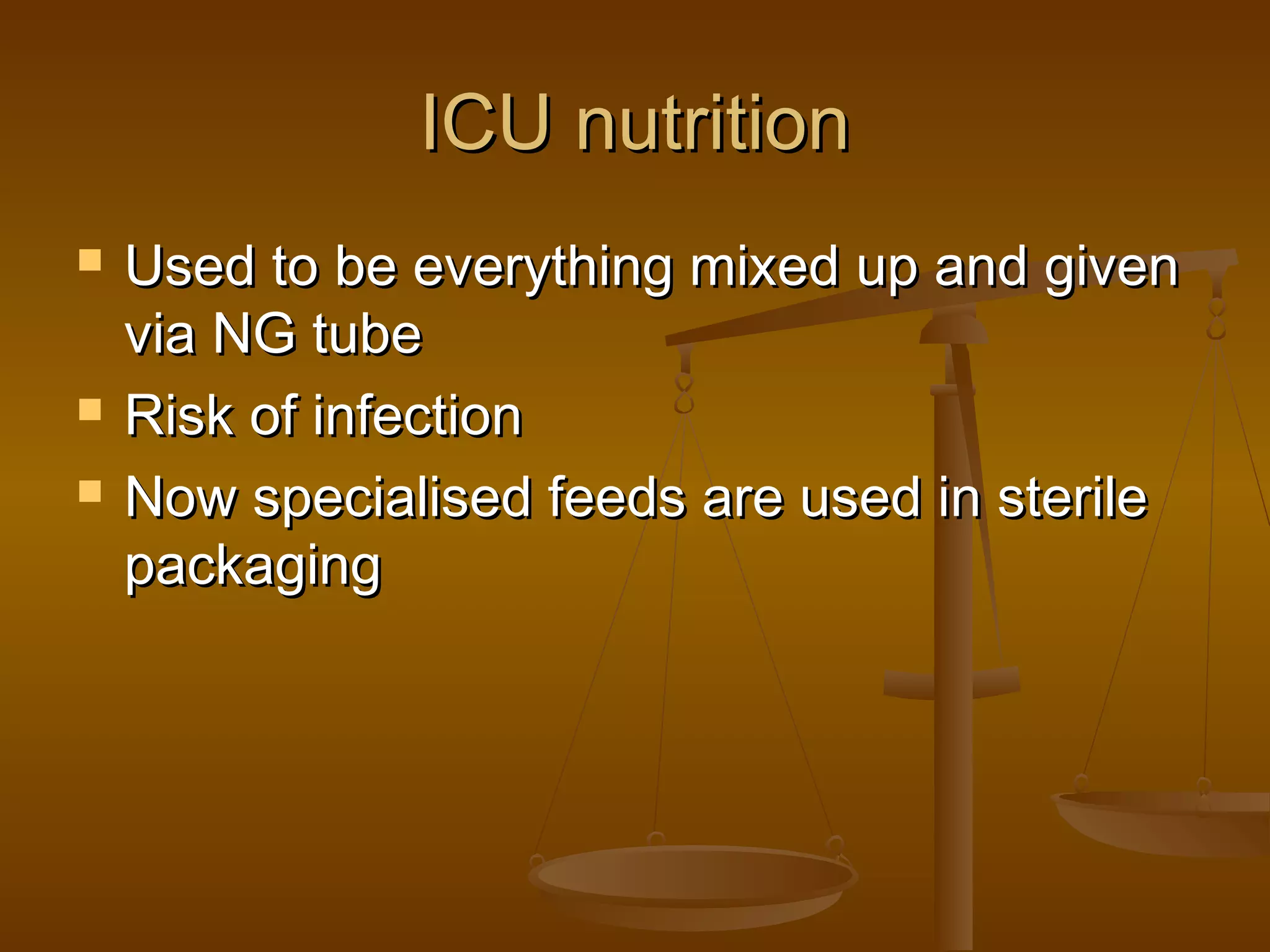 ICU nutritionICU nutrition
 Used to be everything mixed up and givenUsed to be everything mixed up and given
via NG tubevia NG tube
 Risk of infectionRisk of infection
 Now specialised feeds are used in sterileNow specialised feeds are used in sterile
packagingpackaging
 