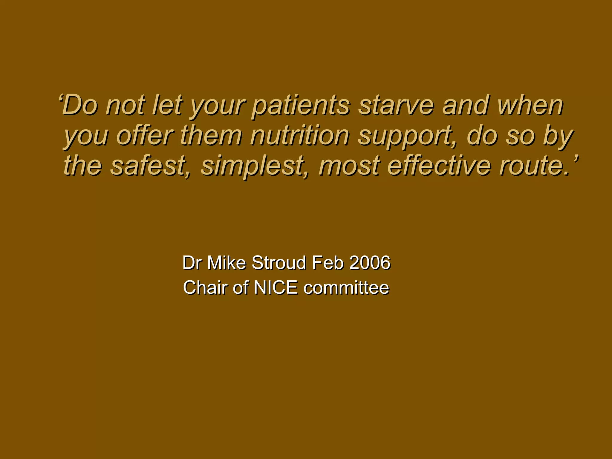 ‘‘Do not let your patients starve and whenDo not let your patients starve and when
you offer them nutrition support, do so byyou offer them nutrition support, do so by
the safest, simplest, most effective route.’the safest, simplest, most effective route.’
Dr Mike Stroud Feb 2006Dr Mike Stroud Feb 2006
Chair of NICE committeeChair of NICE committee
 
